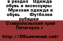  в раздел : Одежда, обувь и аксессуары » Мужская одежда и обувь »  » Футболки, рубашки . Ставропольский край,Пятигорск г.